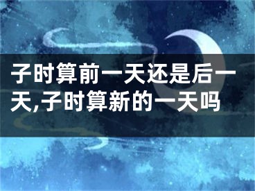 子时算前一天还是后一天,子时算新的一天吗