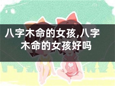 八字木命的女孩,八字木命的女孩好吗