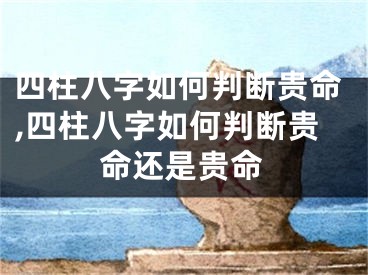 四柱八字如何判断贵命,四柱八字如何判断贵命还是贵命