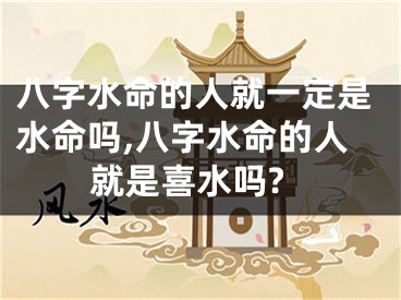 八字水命的人就一定是水命吗,八字水命的人就是喜水吗?