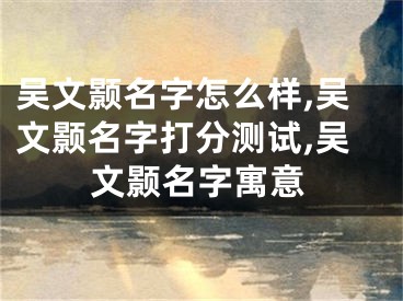 吴文颢名字怎么样,吴文颢名字打分测试,吴文颢名字寓意