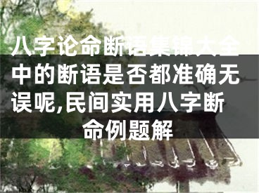 八字论命断语集锦大全中的断语是否都准确无误呢,民间实用八字断命例题解