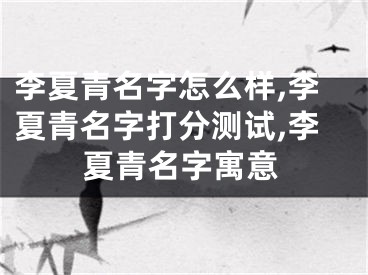 李夏青名字怎么样,李夏青名字打分测试,李夏青名字寓意