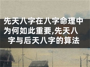 先天八字在八字命理中为何如此重要,先天八字与后天八字的算法