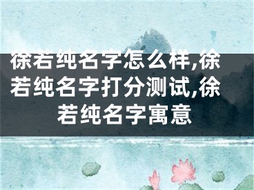 徐若纯名字怎么样,徐若纯名字打分测试,徐若纯名字寓意