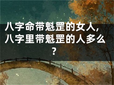 八字命带魁罡的女人,八字里带魁罡的人多么?