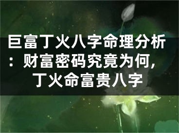 巨富丁火八字命理分析：财富密码究竟为何,丁火命富贵八字