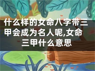 什么样的女命八字带三甲会成为名人呢,女命三甲什么意思