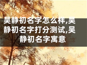 吴静初名字怎么样,吴静初名字打分测试,吴静初名字寓意