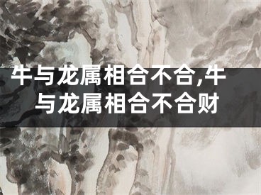 牛与龙属相合不合,牛与龙属相合不合财