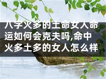 八字火多的土命女人命运如何会克夫吗,命中火多土多的女人怎么样