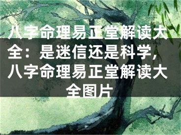 八字命理易正堂解读大全：是迷信还是科学,八字命理易正堂解读大全图片