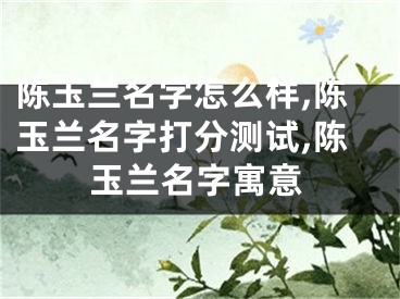 陈玉兰名字怎么样,陈玉兰名字打分测试,陈玉兰名字寓意