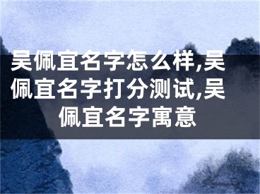 吴佩宜名字怎么样,吴佩宜名字打分测试,吴佩宜名字寓意