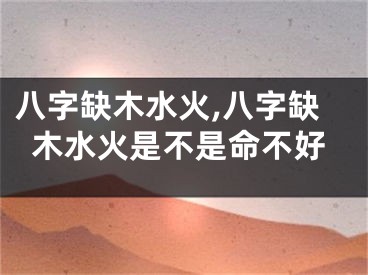 八字缺木水火,八字缺木水火是不是命不好