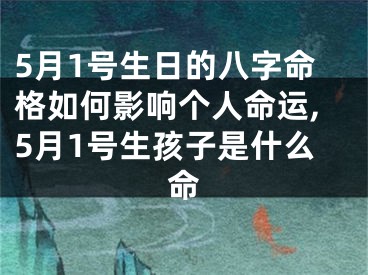 5月1号生日的八字命格如何影响个人命运,5月1号生孩子是什么命