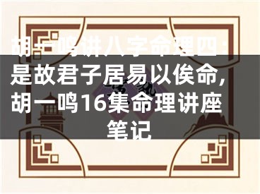 胡一鸣讲八字命理四：是故君子居易以俟命,胡一鸣16集命理讲座笔记