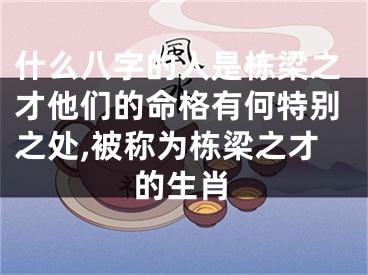 什么八字的人是栋梁之才他们的命格有何特别之处,被称为栋梁之才的生肖