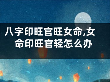 八字印旺官旺女命,女命印旺官轻怎么办