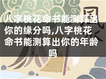 八字桃花命书能测算出你的缘分吗,八字桃花命书能测算出你的年龄吗
