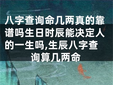 八字查询命几两真的靠谱吗生日时辰能决定人的一生吗,生辰八字查询算几两命