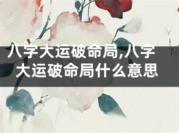 八字大运破命局,八字大运破命局什么意思