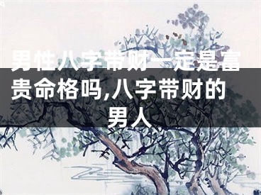 男性八字带财一定是富贵命格吗,八字带财的男人