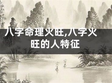 八字命理火旺,八字火旺的人特征