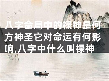 八字命局中的禄神是何方神圣它对命运有何影响,八字中什么叫禄神