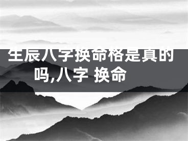 生辰八字换命格是真的吗,八字 换命