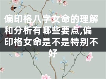 偏印格八字女命的理解和分析有哪些要点,偏印格女命是不是特别不好