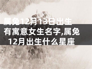 属兔12月13日出生有寓意女生名字,属兔12月出生什么星座
