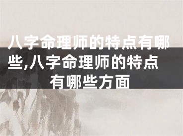 八字命理师的特点有哪些,八字命理师的特点有哪些方面