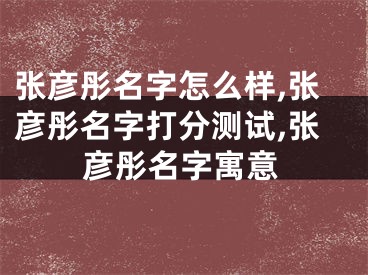 张彦彤名字怎么样,张彦彤名字打分测试,张彦彤名字寓意