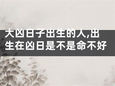 大凶日子出生的人,出生在凶日是不是命不好