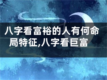 八字看富裕的人有何命局特征,八字看巨富