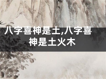 八字喜神是土,八字喜神是土火木