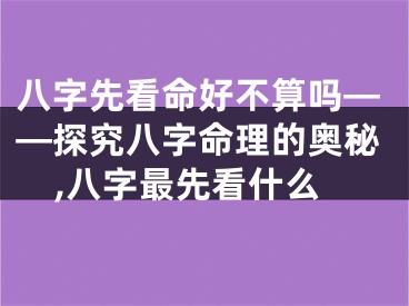 八字先看命好不算吗——探究八字命理的奥秘,八字最先看什么