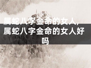 属蛇八字金命的女人,属蛇八字金命的女人好吗