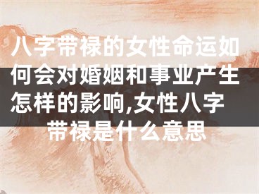 八字带禄的女性命运如何会对婚姻和事业产生怎样的影响,女性八字带禄是什么意思