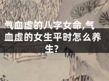 气血虚的八字女命,气血虚的女生平时怎么养生?