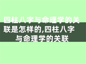 四柱八字与命理学的关联是怎样的,四柱八字与命理学的关联