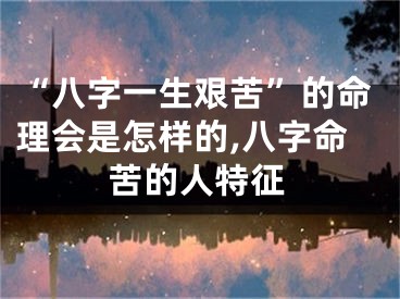 “八字一生艰苦”的命理会是怎样的,八字命苦的人特征