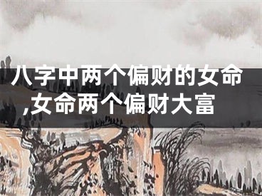 八字中两个偏财的女命,女命两个偏财大富