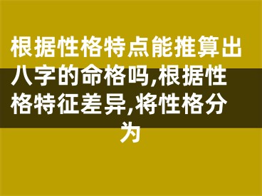 根据性格特点能推算出八字的命格吗,根据性格特征差异,将性格分为