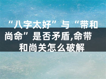 “八字太好”与“带和尚命”是否矛盾,命带和尚关怎么破解