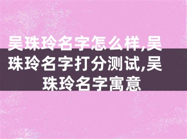 吴珠玲名字怎么样,吴珠玲名字打分测试,吴珠玲名字寓意