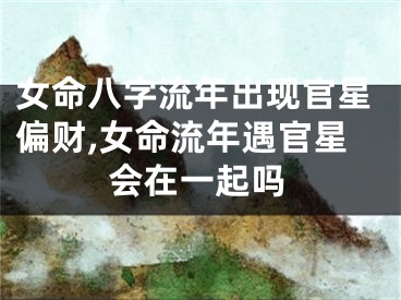 女命八字流年出现官星偏财,女命流年遇官星会在一起吗