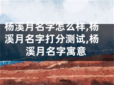 杨溪月名字怎么样,杨溪月名字打分测试,杨溪月名字寓意