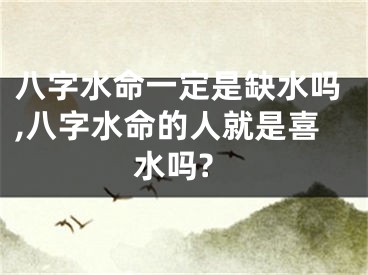 八字水命一定是缺水吗,八字水命的人就是喜水吗?